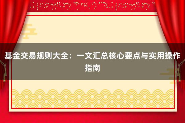 基金交易规则大全：一文汇总核心要点与实用操作指南