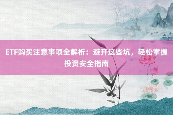 ETF购买注意事项全解析：避开这些坑，轻松掌握投资安全指南