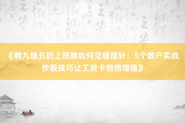 《朝九晚五的上班族如何见缝插针：5个散户实战炒股技巧让工资卡悄悄增值》