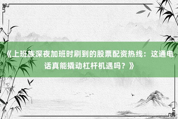 《上班族深夜加班时刷到的股票配资热线：这通电话真能撬动杠杆机遇吗？》