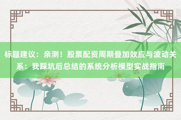 标题建议：亲测！股票配资周期叠加效应与波动关系：我踩坑后总结的系统分析模型实战指南