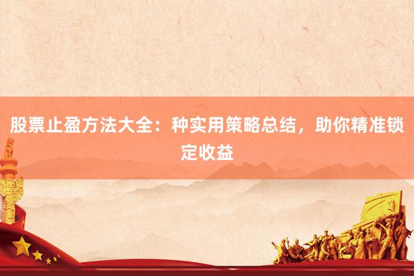 股票止盈方法大全：种实用策略总结，助你精准锁定收益