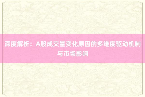 深度解析：A股成交量变化原因的多维度驱动机制与市场影响