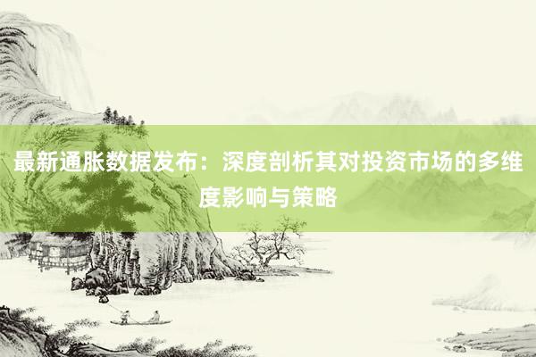 最新通胀数据发布：深度剖析其对投资市场的多维度影响与策略