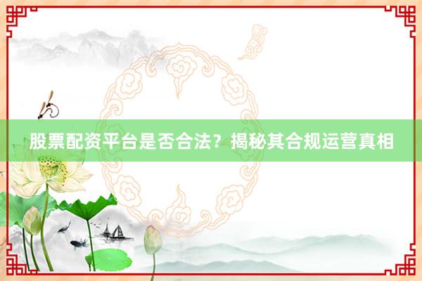 股票配资平台是否合法？揭秘其合规运营真相