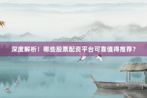 深度解析！哪些股票配资平台可靠值得推荐？