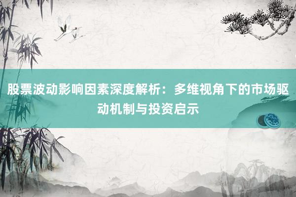 股票波动影响因素深度解析：多维视角下的市场驱动机制与投资启示