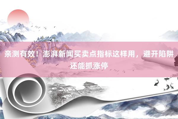 亲测有效！澎湃新闻买卖点指标这样用，避开陷阱还能抓涨停