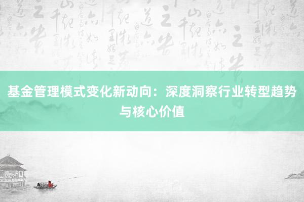 基金管理模式变化新动向：深度洞察行业转型趋势与核心价值