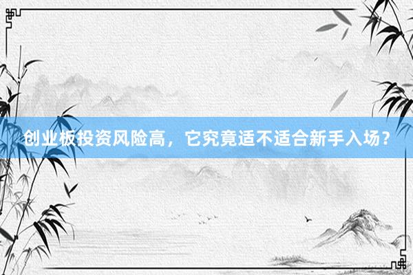 创业板投资风险高，它究竟适不适合新手入场？