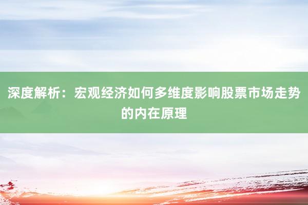 深度解析：宏观经济如何多维度影响股票市场走势的内在原理