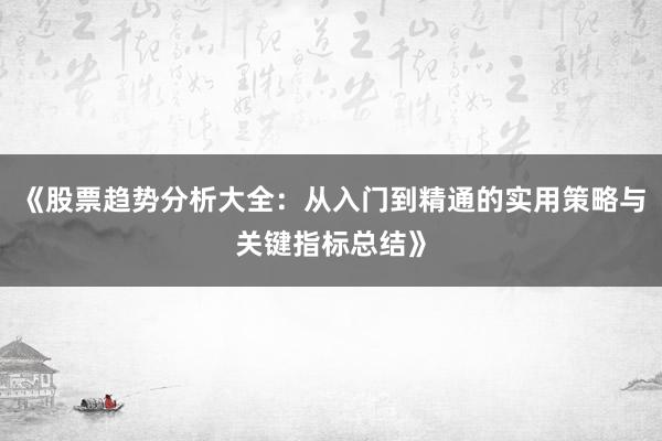 《股票趋势分析大全：从入门到精通的实用策略与关键指标总结》