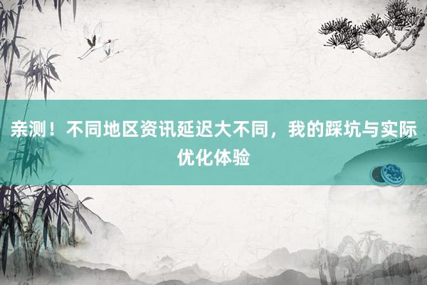 亲测！不同地区资讯延迟大不同，我的踩坑与实际优化体验