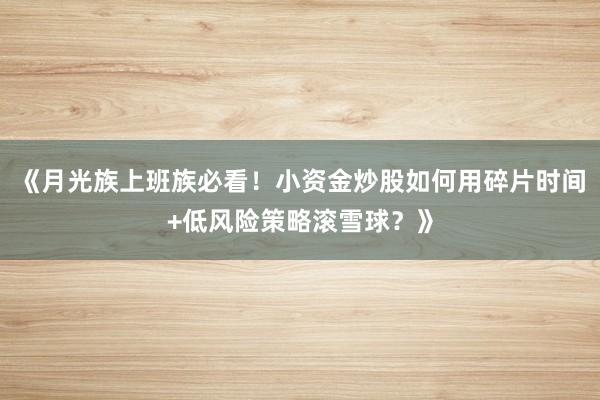 《月光族上班族必看！小资金炒股如何用碎片时间+低风险策略滚雪球？》