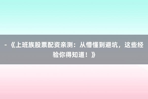 - 《上班族股票配资亲测：从懵懂到避坑，这些经验你得知道！》