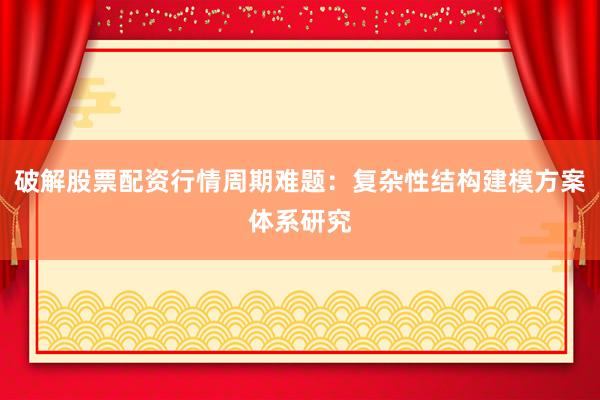 破解股票配资行情周期难题：复杂性结构建模方案体系研究