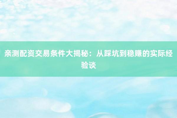 亲测配资交易条件大揭秘：从踩坑到稳赚的实际经验谈