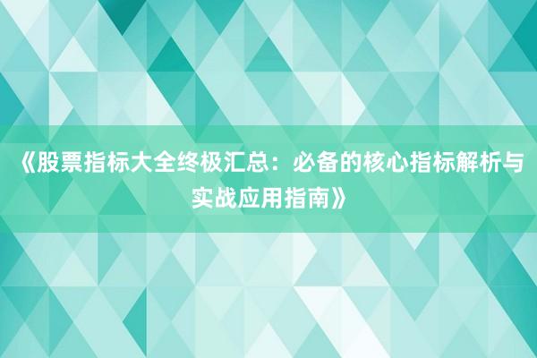 《股票指标大全终极汇总：必备的核心指标解析与实战应用指南》