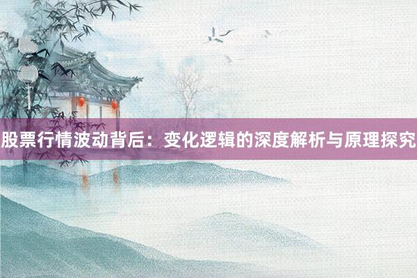 股票行情波动背后：变化逻辑的深度解析与原理探究