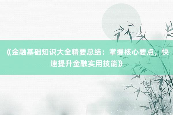 《金融基础知识大全精要总结：掌握核心要点，快速提升金融实用技能》
