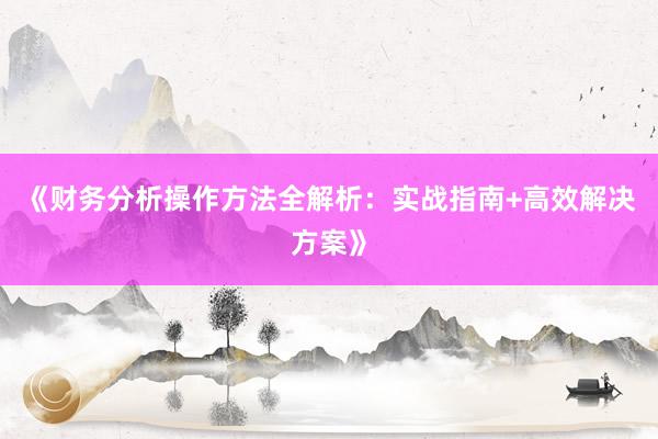 《财务分析操作方法全解析：实战指南+高效解决方案》