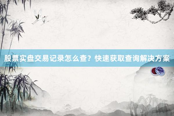 股票实盘交易记录怎么查？快速获取查询解决方案