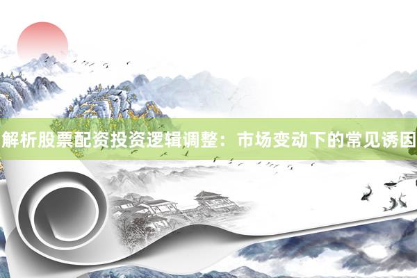 解析股票配资投资逻辑调整：市场变动下的常见诱因