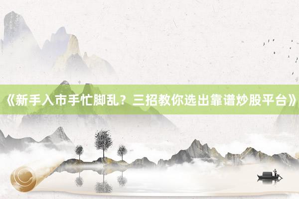 《新手入市手忙脚乱？三招教你选出靠谱炒股平台》