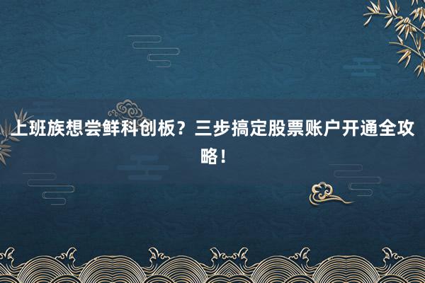 上班族想尝鲜科创板？三步搞定股票账户开通全攻略！
