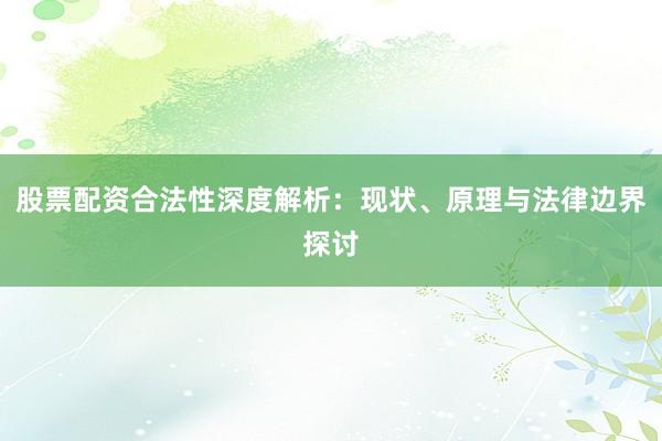 股票配资合法性深度解析：现状、原理与法律边界探讨