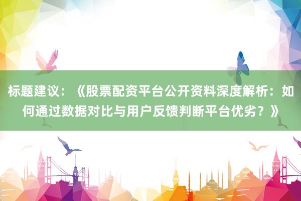 标题建议：《股票配资平台公开资料深度解析：如何通过数据对比与用户反馈判断平台优劣？》