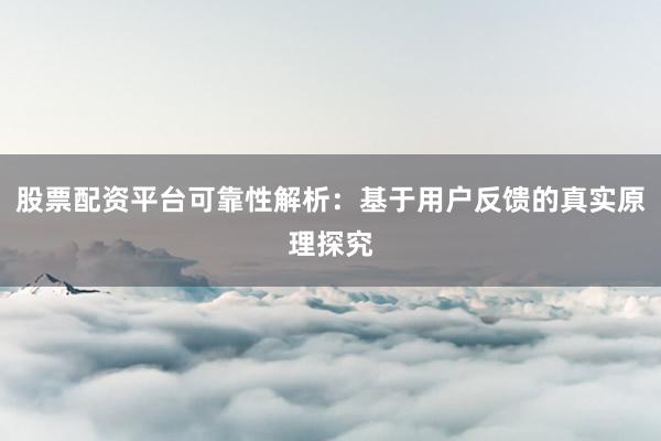 股票配资平台可靠性解析：基于用户反馈的真实原理探究