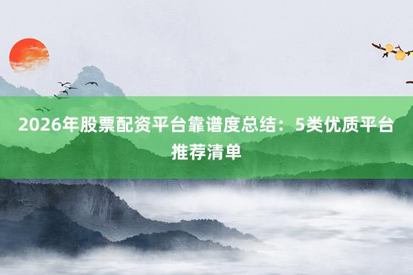 2026年股票配资平台靠谱度总结：5类优质平台推荐清单