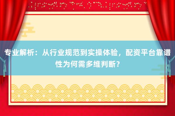 专业解析：从行业规范到实操体验，配资平台靠谱性为何需多维判断？