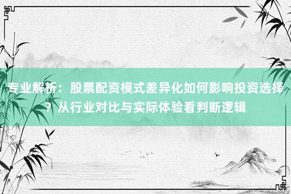 专业解析：股票配资模式差异化如何影响投资选择？从行业对比与实际体验看判断逻辑