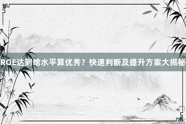 ROE达到啥水平算优秀？快速判断及提升方案大揭秘