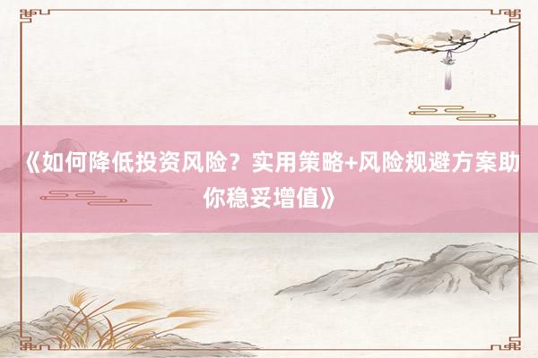 《如何降低投资风险？实用策略+风险规避方案助你稳妥增值》