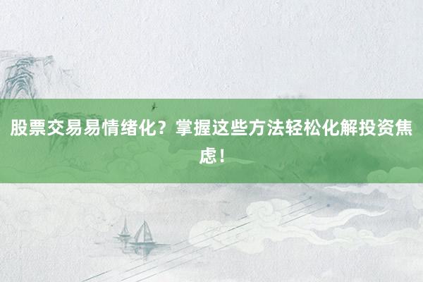 股票交易易情绪化？掌握这些方法轻松化解投资焦虑！