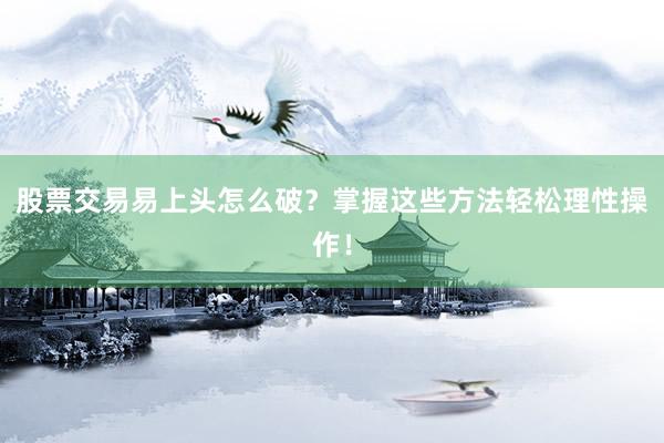 股票交易易上头怎么破？掌握这些方法轻松理性操作！