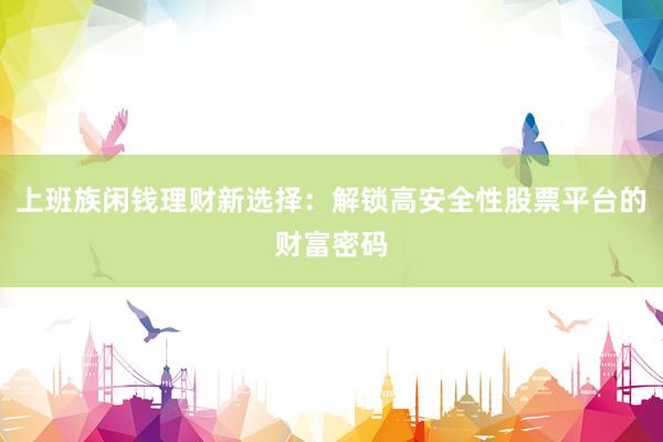 上班族闲钱理财新选择：解锁高安全性股票平台的财富密码