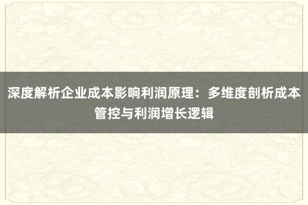 深度解析企业成本影响利润原理：多维度剖析成本管控与利润增长逻辑