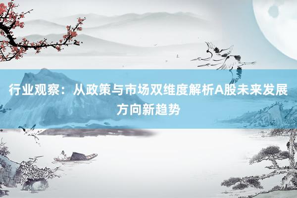 行业观察：从政策与市场双维度解析A股未来发展方向新趋势