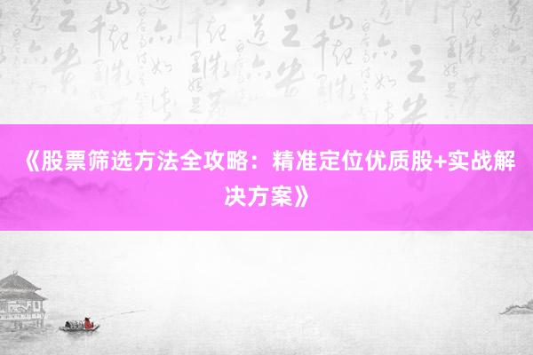 《股票筛选方法全攻略：精准定位优质股+实战解决方案》