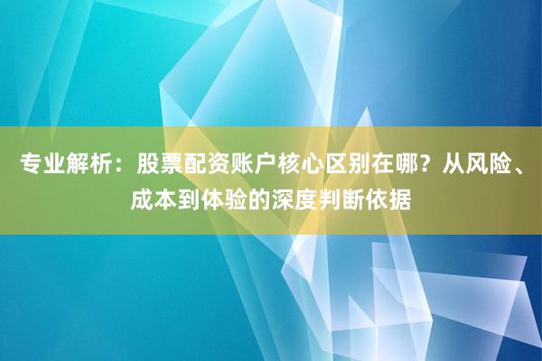 专业解析：股票配资账户核心区别在哪？从风险、成本到体验的深度判断依据