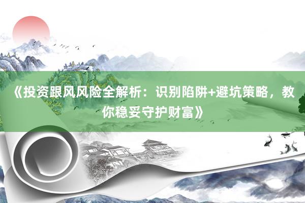 《投资跟风风险全解析：识别陷阱+避坑策略，教你稳妥守护财富》