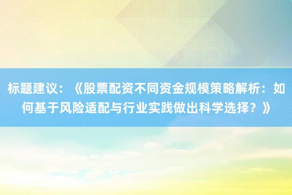 标题建议：《股票配资不同资金规模策略解析：如何基于风险适配与行业实践做出科学选择？》