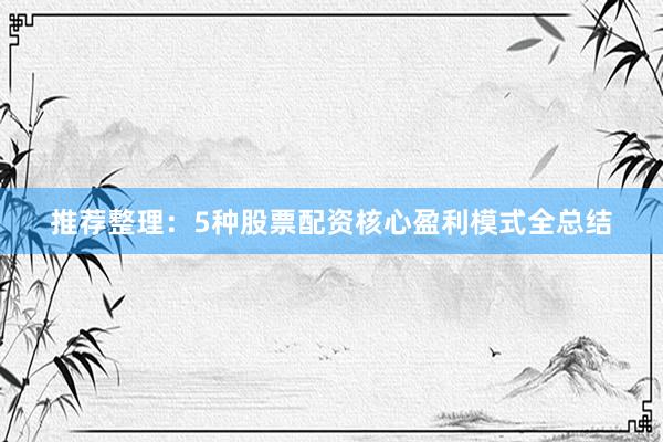 推荐整理：5种股票配资核心盈利模式全总结