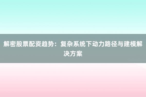 解密股票配资趋势：复杂系统下动力路径与建模解决方案