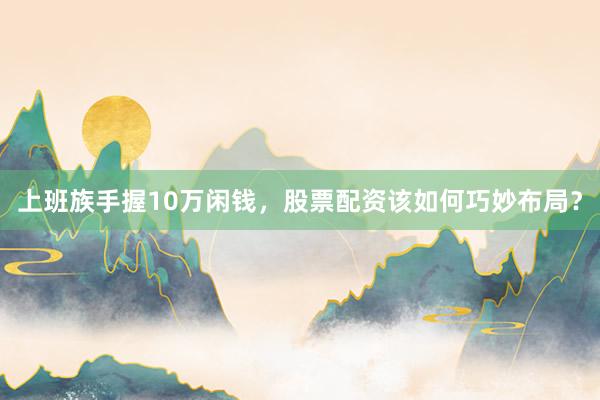 上班族手握10万闲钱，股票配资该如何巧妙布局？