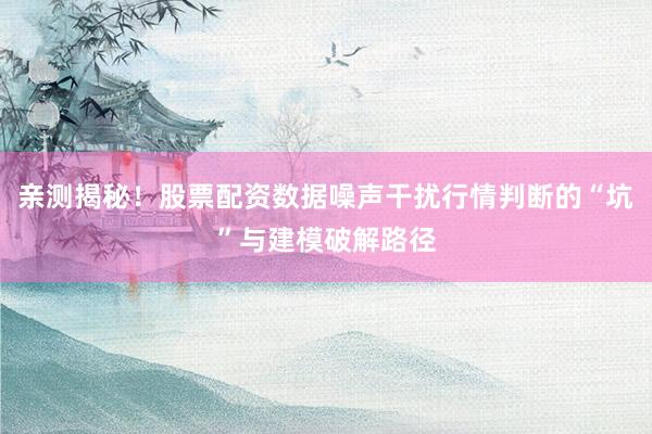 亲测揭秘！股票配资数据噪声干扰行情判断的“坑”与建模破解路径